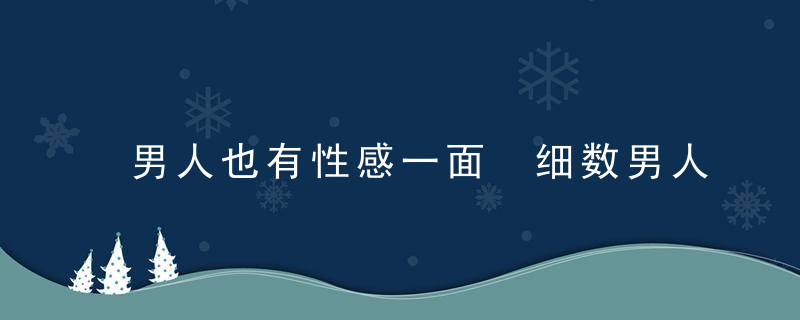 男人也有性感一面 细数男人最man瞬间，男人觉得男人性感